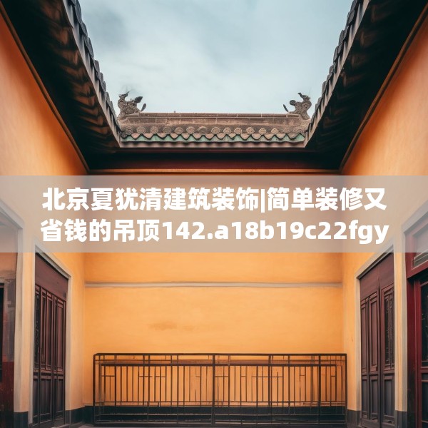 北京夏犹清建筑装饰|简单装修又省钱的吊顶142.a18b19c22fgy.29dewqe