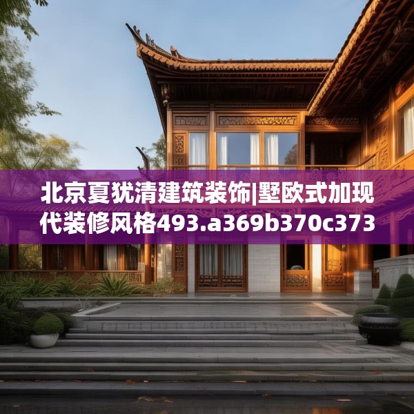 北京夏犹清建筑装饰|墅欧式加现代装修风格493.a369b370c373fgy.380fdsfds