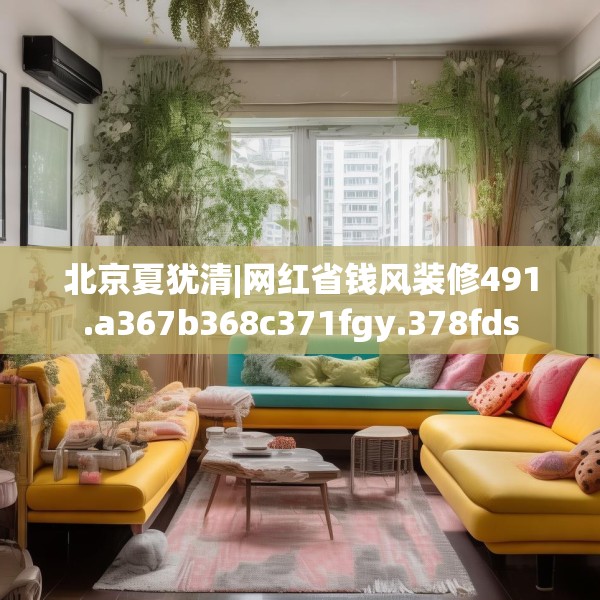 北京夏犹清|网红省钱风装修491.a367b368c371fgy.378fds
