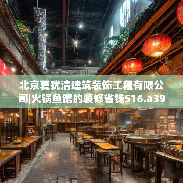 北京夏犹清建筑装饰工程有限公司|火锅鱼馆的装修省钱516.a392b393c396fgy.403lkjl