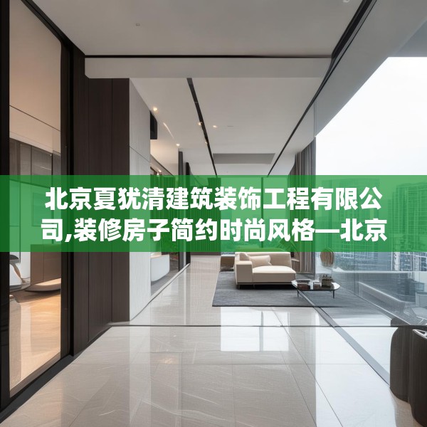 北京夏犹清建筑装饰工程有限公司,装修房子简约时尚风格—北京夏犹清建筑装饰工程有限公司305.a181b182c185fgy.192bnbn