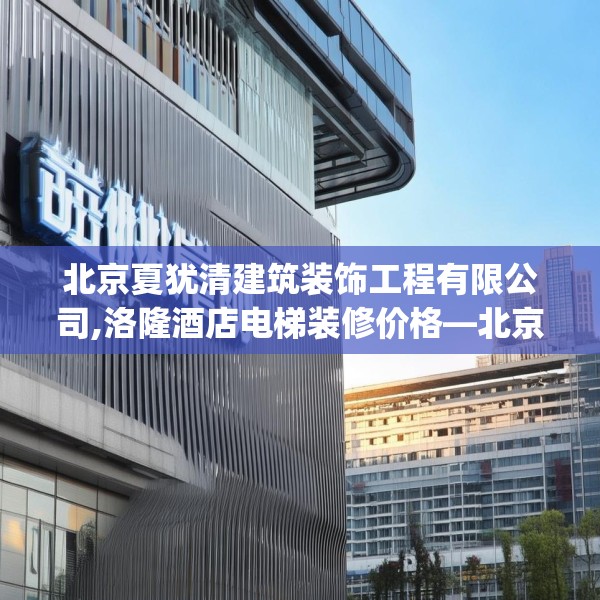 北京夏犹清建筑装饰工程有限公司,洛隆酒店电梯装修价格—北京夏犹清建筑装饰工程有限公司443.a319b320c323fgy.330cvcx
