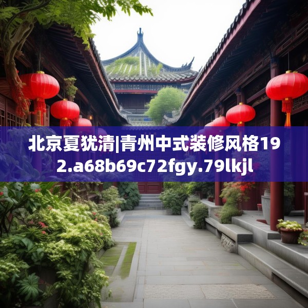 北京夏犹清|青州中式装修风格192.a68b69c72fgy.79lkjl