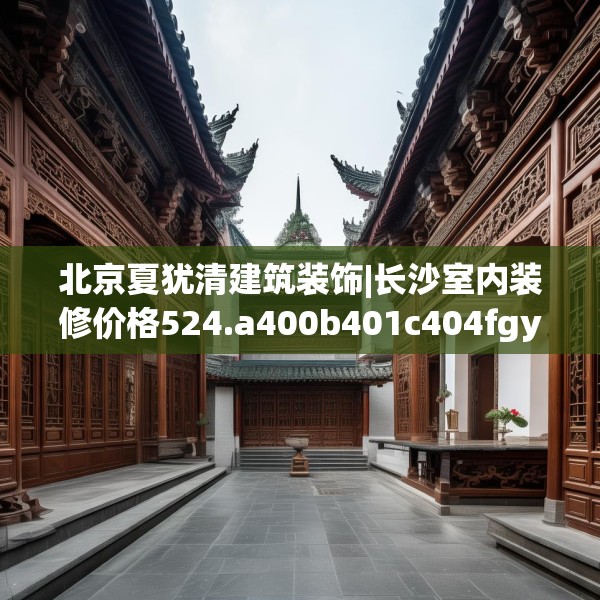 北京夏犹清建筑装饰|长沙室内装修价格524.a400b401c404fgy.41176662