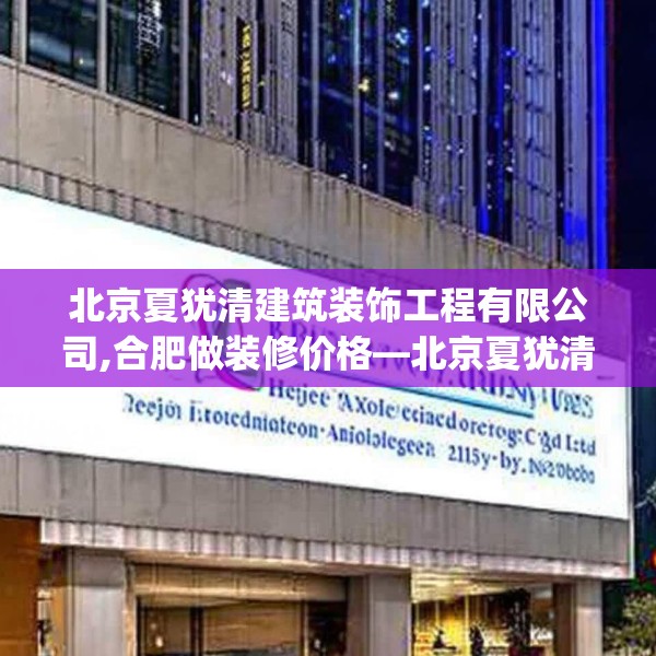 北京夏犹清建筑装饰工程有限公司,合肥做装修价格—北京夏犹清建筑装饰工程有限公司215.a91b92c95fgy.102bnbn