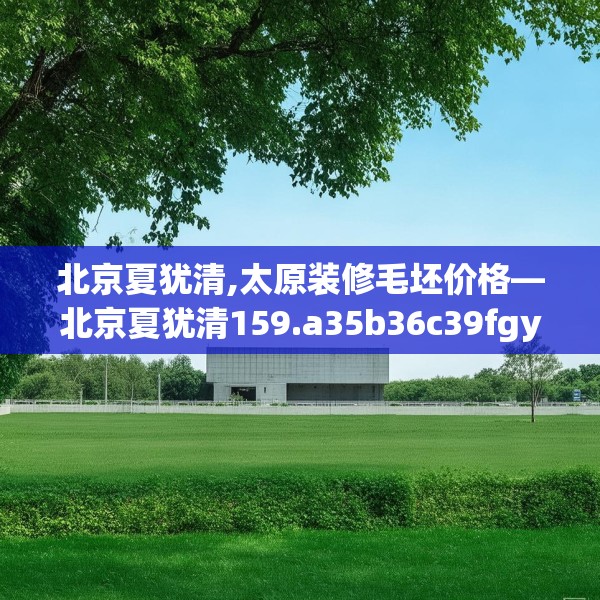 北京夏犹清,太原装修毛坯价格—北京夏犹清159.a35b36c39fgy.46fhsg
