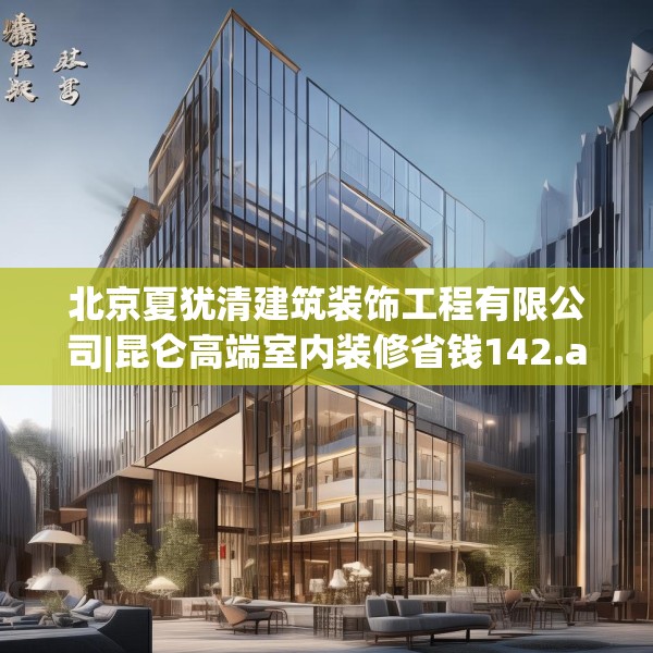 北京夏犹清建筑装饰工程有限公司|昆仑高端室内装修省钱142.a18b19c22fgy.29dewqe