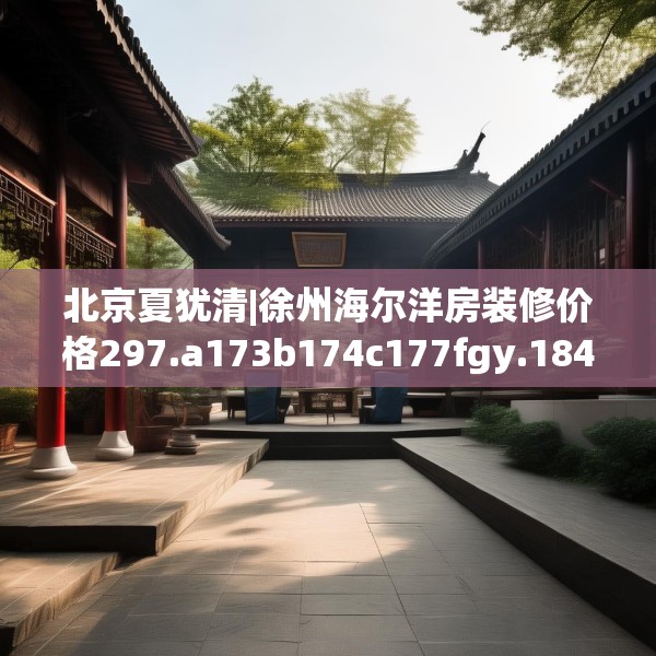 北京夏犹清|徐州海尔洋房装修价格297.a173b174c177fgy.184fghfd