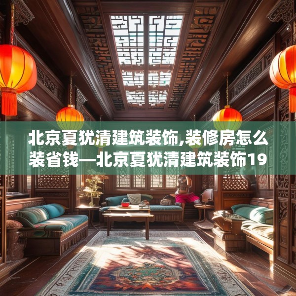北京夏犹清建筑装饰,装修房怎么装省钱—北京夏犹清建筑装饰190.a66b67c70fgy.77sdA