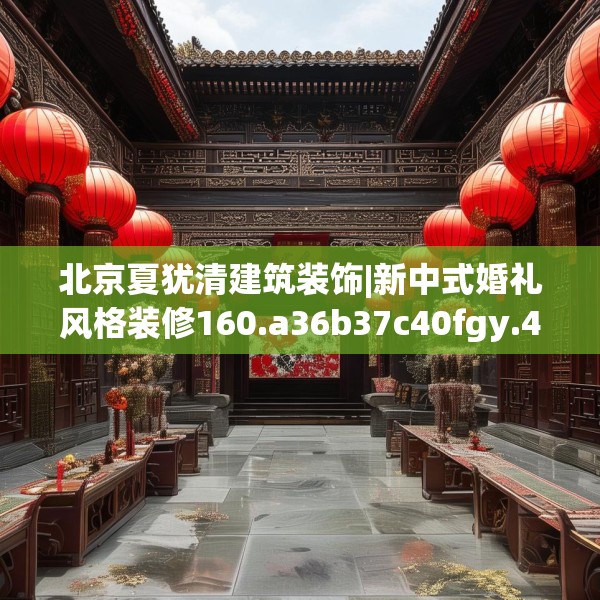 北京夏犹清建筑装饰|新中式婚礼风格装修160.a36b37c40fgy.47dewqe