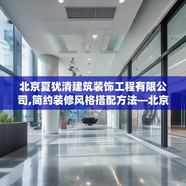 北京夏犹清建筑装饰工程有限公司,简约装修风格搭配方法—北京夏犹清建筑装饰工程有限公司296.a172b173c176fgy.183wew