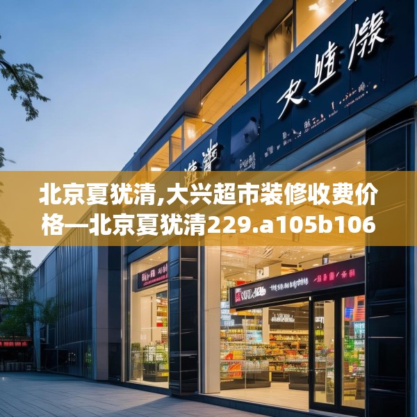 北京夏犹清,大兴超市装修收费价格—北京夏犹清229.a105b106c109fgy.116poiy