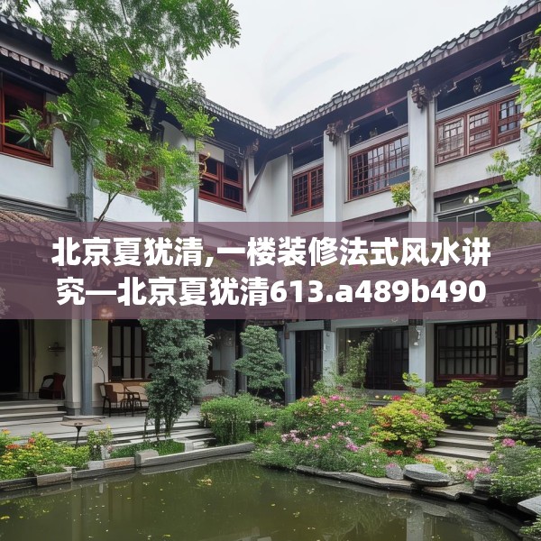 北京夏犹清,一楼装修法式风水讲究—北京夏犹清613.a489b490c493fgy.500jhhj