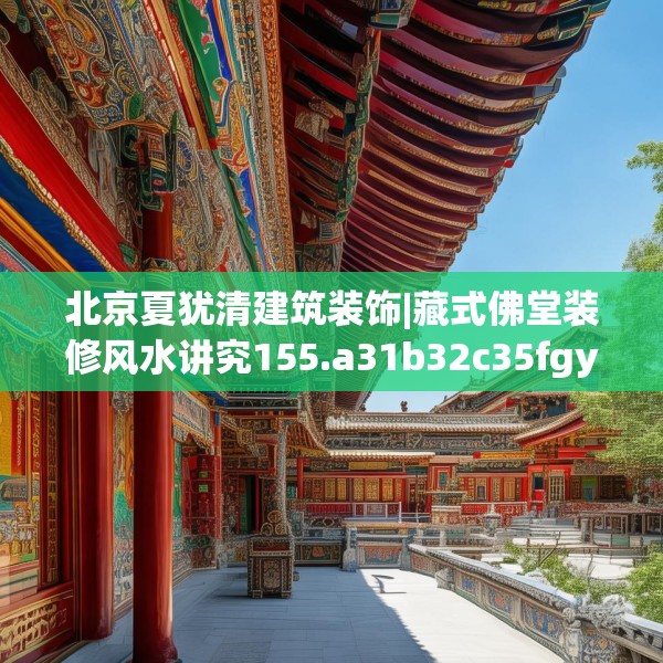 北京夏犹清建筑装饰|藏式佛堂装修风水讲究155.a31b32c35fgy.42cvcx