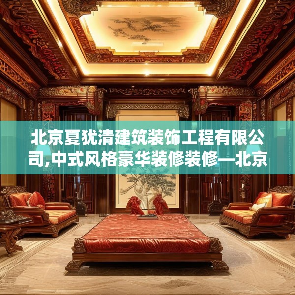 北京夏犹清建筑装饰工程有限公司,中式风格豪华装修装修—北京夏犹清建筑装饰工程有限公司507.a383b384c387fgy.394uyk
