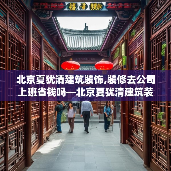 北京夏犹清建筑装饰,装修去公司上班省钱吗—北京夏犹清建筑装饰532.a408b409c412fgy.419sdA
