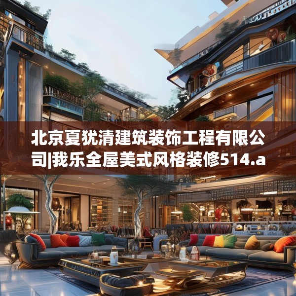 北京夏犹清建筑装饰工程有限公司|我乐全屋美式风格装修514.a390b391c394fgy.401sdA