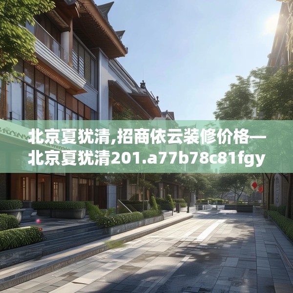 北京夏犹清,招商依云装修价格—北京夏犹清201.a77b78c81fgy.88uyk