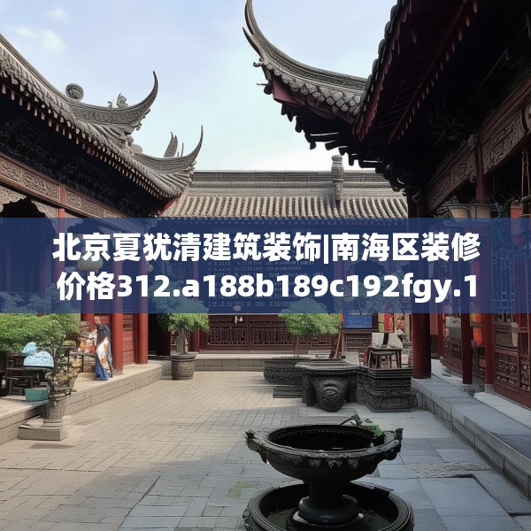 北京夏犹清建筑装饰|南海区装修价格312.a188b189c192fgy.199dsfds