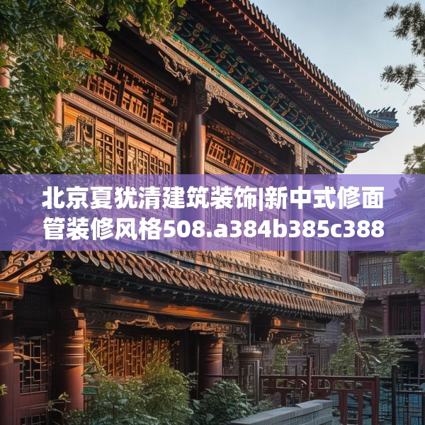北京夏犹清建筑装饰|新中式修面管装修风格508.a384b385c388fgy.395htyj