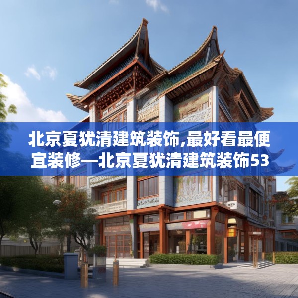 北京夏犹清建筑装饰,最好看最便宜装修—北京夏犹清建筑装饰532.a408b409c412fgy.419sdA