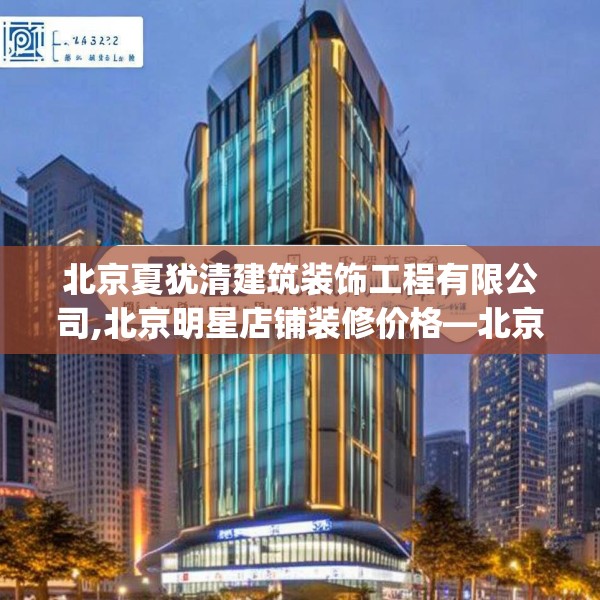 北京夏犹清建筑装饰工程有限公司,北京明星店铺装修价格—北京夏犹清建筑装饰工程有限公司617.a493b494c497fgy.504fds
