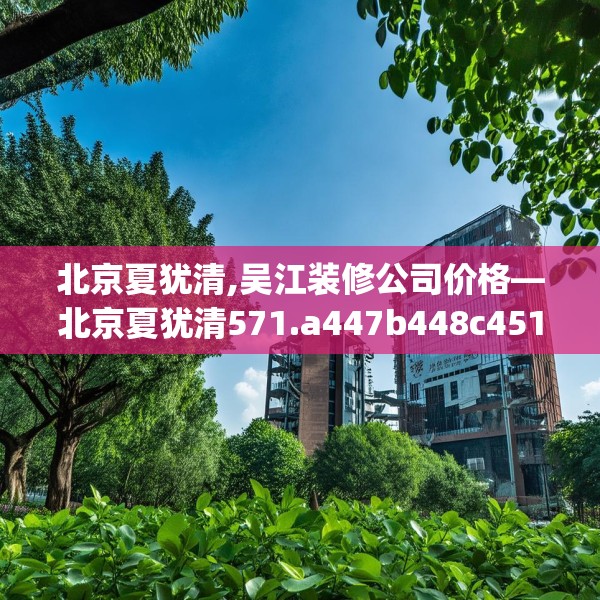 北京夏犹清,吴江装修公司价格—北京夏犹清571.a447b448c451fgy.458poiy