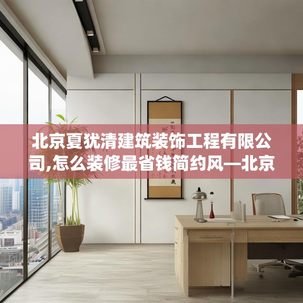 北京夏犹清建筑装饰工程有限公司,怎么装修最省钱简约风—北京夏犹清建筑装饰工程有限公司159.a35b36c39fgy.46fhsg