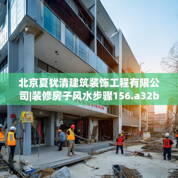 北京夏犹清建筑装饰工程有限公司|装修房子风水步骤156.a32b33c36fgy.43lkjl
