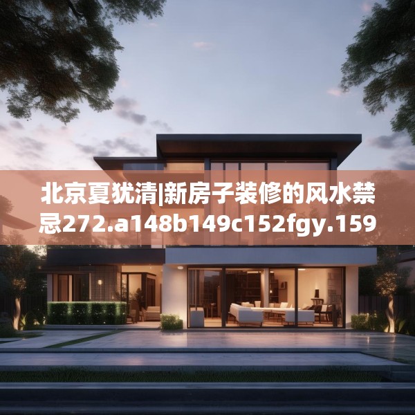 北京夏犹清|新房子装修的风水禁忌272.a148b149c152fgy.15976676