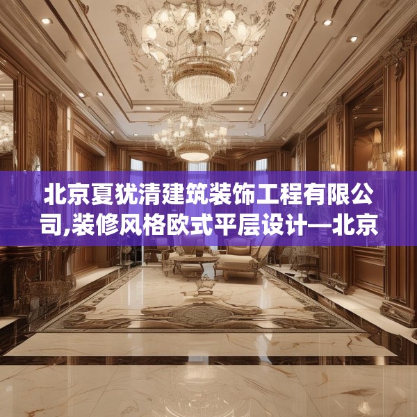 北京夏犹清建筑装饰工程有限公司,装修风格欧式平层设计—北京夏犹清建筑装饰工程有限公司222.a98b99c102fgy.109dsfds