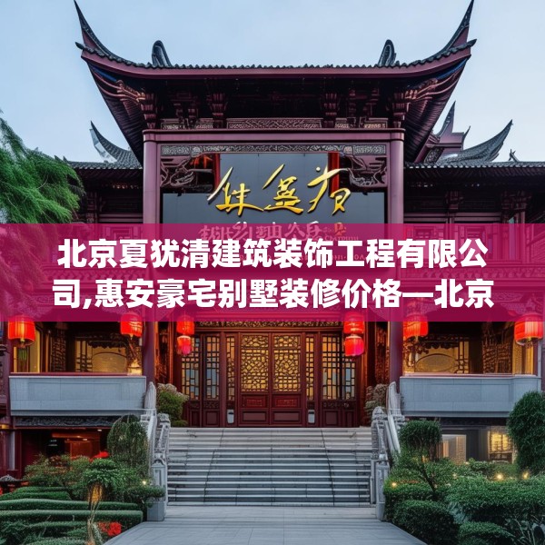 北京夏犹清建筑装饰工程有限公司,惠安豪宅别墅装修价格—北京夏犹清建筑装饰工程有限公司368.a244b245c248fgy.255wew