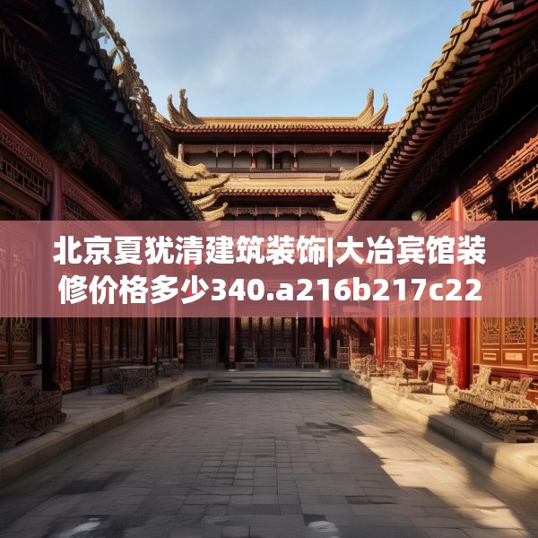 北京夏犹清建筑装饰|大冶宾馆装修价格多少340.a216b217c220fgy.227dewqe