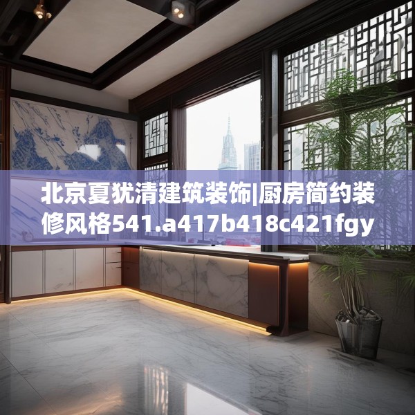 北京夏犹清建筑装饰|厨房简约装修风格541.a417b418c421fgy.428jhhj