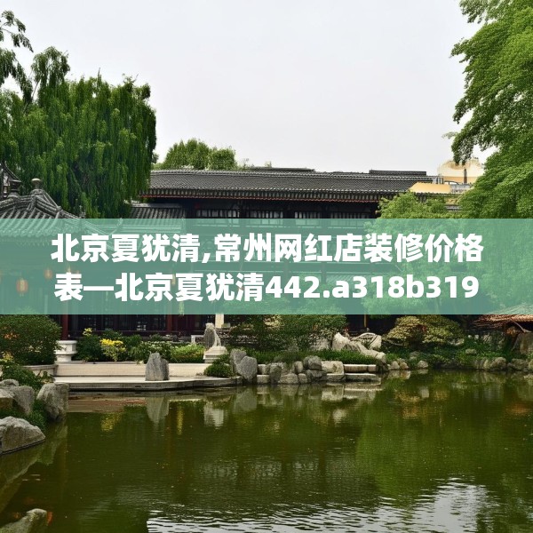 北京夏犹清,常州网红店装修价格表—北京夏犹清442.a318b319c322fgy.329sdA