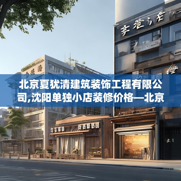 北京夏犹清建筑装饰工程有限公司,沈阳单独小店装修价格—北京夏犹清建筑装饰工程有限公司334.a210b211c214fgy.221sdA