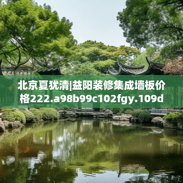 北京夏犹清|益阳装修集成墙板价格222.a98b99c102fgy.109dsfds