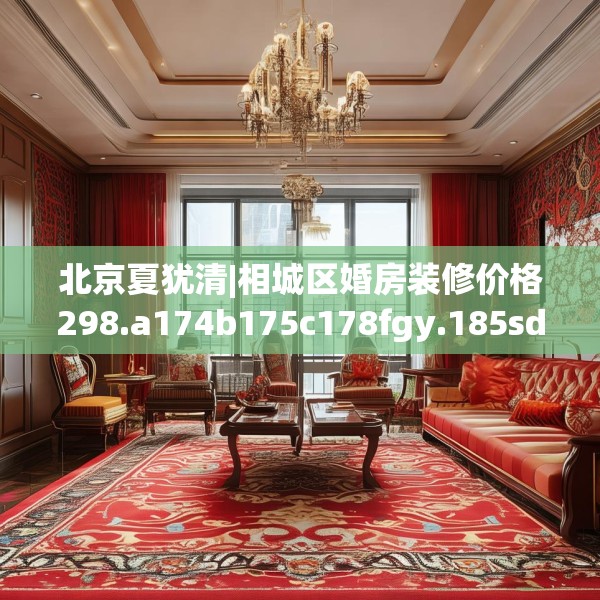 北京夏犹清|相城区婚房装修价格298.a174b175c178fgy.185sdA