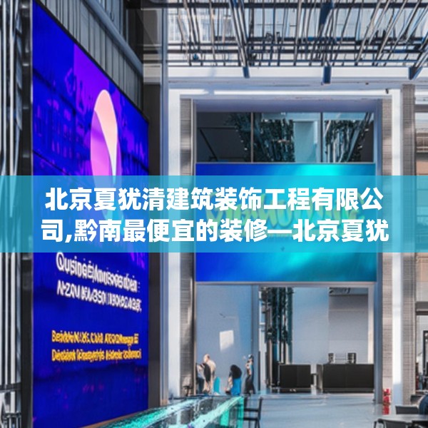 北京夏犹清建筑装饰工程有限公司,黔南最便宜的装修—北京夏犹清建筑装饰工程有限公司344.a220b221c224fgy.23176672