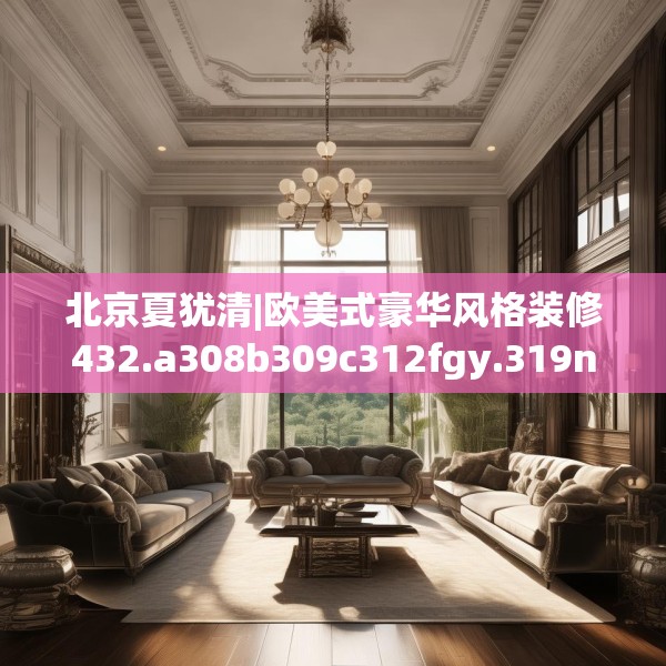 北京夏犹清|欧美式豪华风格装修432.a308b309c312fgy.319nbn