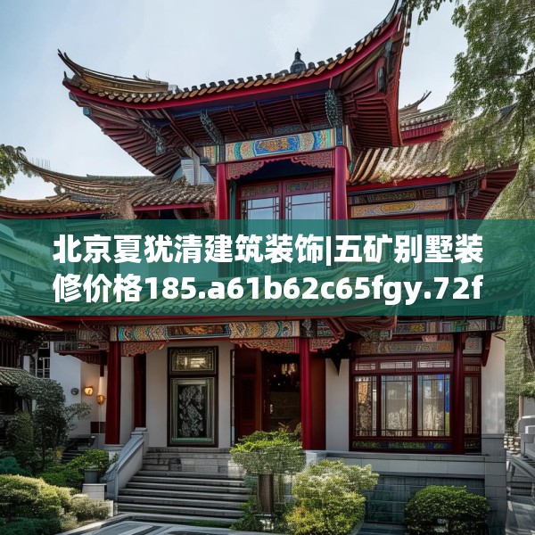 北京夏犹清建筑装饰|五矿别墅装修价格185.a61b62c65fgy.72fds
