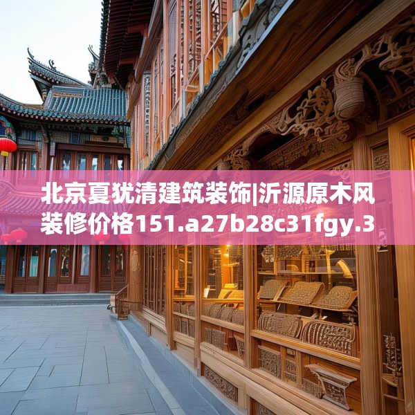 北京夏犹清建筑装饰|沂源原木风装修价格151.a27b28c31fgy.38fdsfds