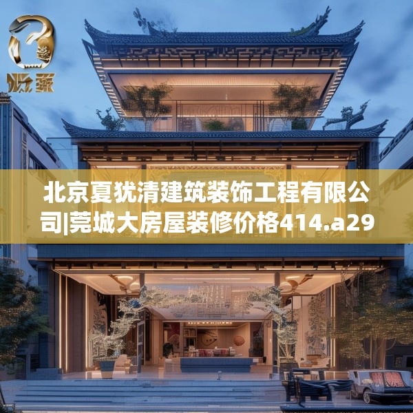 北京夏犹清建筑装饰工程有限公司|莞城大房屋装修价格414.a290b291c294fgy.301nbn