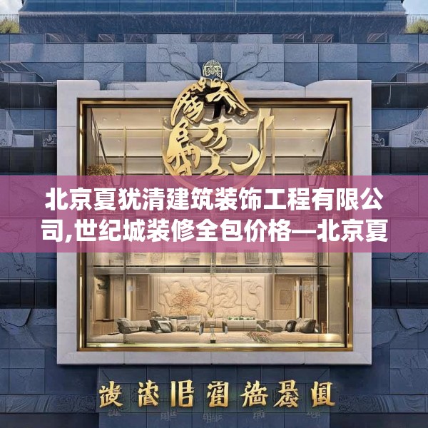 北京夏犹清建筑装饰工程有限公司,世纪城装修全包价格—北京夏犹清建筑装饰工程有限公司520.a396b397c400fgy.407dewqe