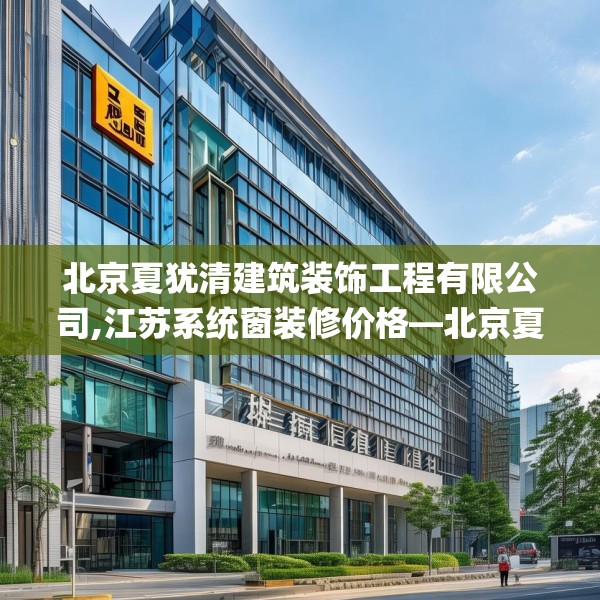 北京夏犹清建筑装饰工程有限公司,江苏系统窗装修价格—北京夏犹清建筑装饰工程有限公司357.a233b234c237fgy.244fhsg