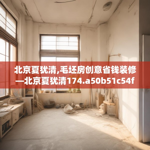 北京夏犹清,毛坯房创意省钱装修—北京夏犹清174.a50b51c54fgy.61lkjl