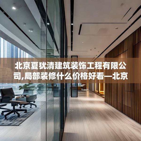 北京夏犹清建筑装饰工程有限公司,局部装修什么价格好看—北京夏犹清建筑装饰工程有限公司305.a181b182c185fgy.192bnbn