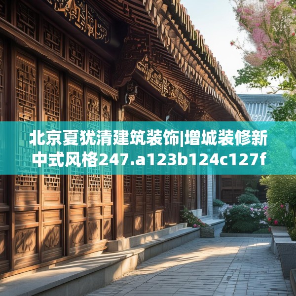 北京夏犹清建筑装饰|增城装修新中式风格247.a123b124c127fgy.134poiy