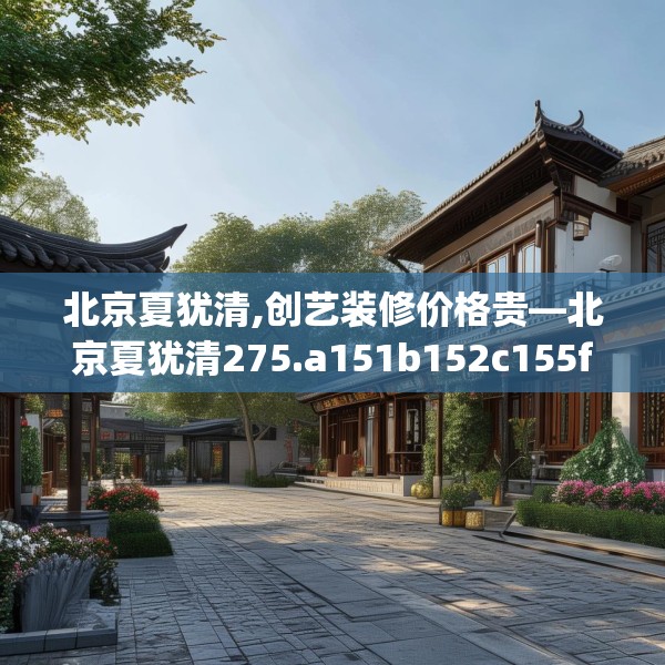 北京夏犹清,创艺装修价格贵—北京夏犹清275.a151b152c155fgy.162fds