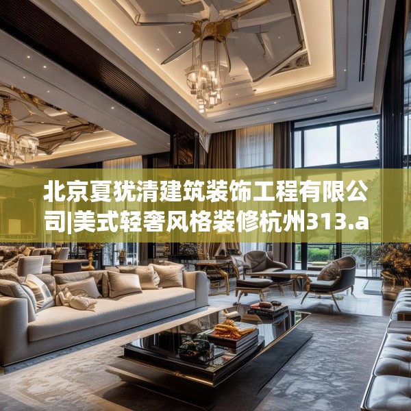 北京夏犹清建筑装饰工程有限公司|美式轻奢风格装修杭州313.a189b190c193fgy.200fdsfds